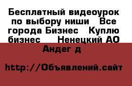 Бесплатный видеоурок по выбору ниши - Все города Бизнес » Куплю бизнес   . Ненецкий АО,Андег д.